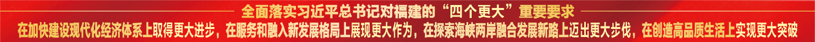 全面落实习近平总书记对福建的“四个更大”重要要求